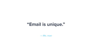 — Me, now
“Email is unique.”
 
