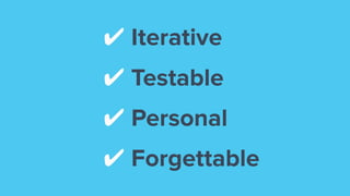 ✔ Iterative
✔ Testable
✔ Personal
✔ Forgettable
 