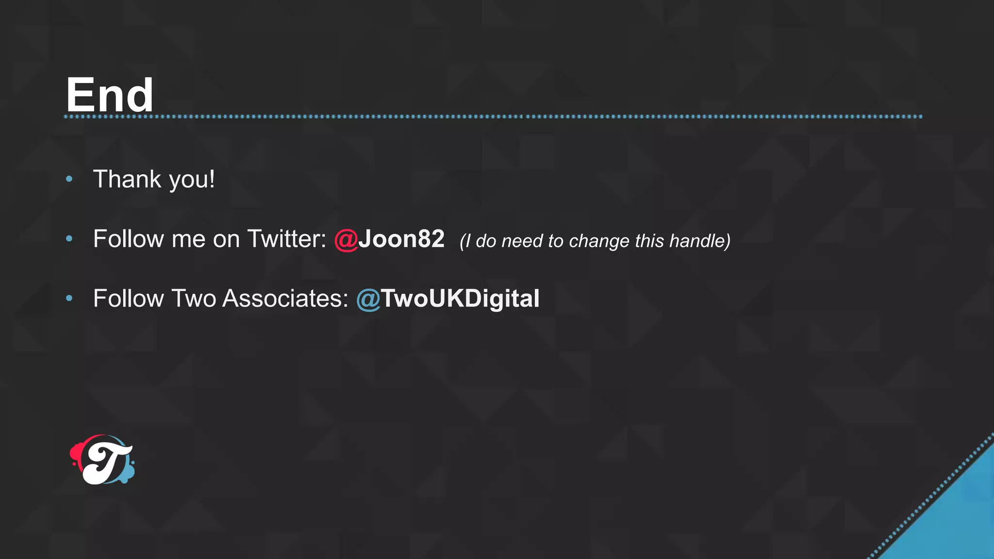 End
• Thank you!
• Follow me on Twitter: @Joon82 (I do need to change this handle)
• Follow Two Associates: @TwoUKDigital
 