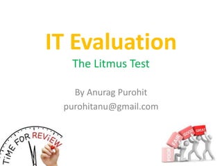 IT Evaluation
The Litmus Test
By Anurag Purohit
purohitanu@gmail.com
 