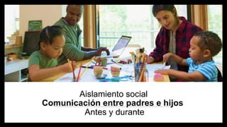 Aislamiento social
Comunicación entre padres e hijos
Antes y durante
 