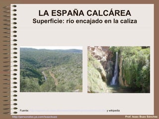 LA ESPAÑA CALCÁREA Superficie: río encajado en la caliza Fuente:  http://sapiens.no.sapo.pt/m-carsico/model-carsico-estruturas.htm  y wikipedia Prof. Isaac Buzo Sánchez 