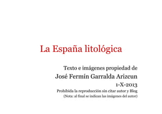 La España litológica
Texto e imágenes propiedad de
José Fermín Garralda Arizcun
1-X-2013
Prohibida la reproducción sin citar autor y Blog
(Nota: al final se indican las imágenes del autor)
 