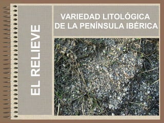 VARIEDAD LITOLÓGICA
DE LA PENÍNSULA IBÉRICA
ELRELIEVE
 
