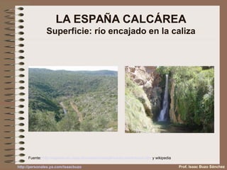 LA ESPAÑA CALCÁREA
Superficie: río encajado en la caliza
Fuente: http://sapiens.no.sapo.pt/m-carsico/model-carsico-estruturas.htm y wikipedia
Prof. Isaac Buzo Sánchezhttp://personales.ya.com/isaacbuzo
 