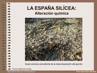 LA ESPAÑA SILÍCEA:
Alteración química
Suelo arenoso procedente de la descomposición del granito
Prof. Isaac Buzo Sánchez
Fuente: elaboración propia
http://personales.ya.com/isaacbuzo
 