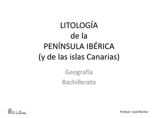 LITOLOGÍA
          de la
  PENÍNSULA IBÉRICA
(y de las islas Canarias)
        Geografía
       Bachillerato



                            Profesor: José Monllor
 