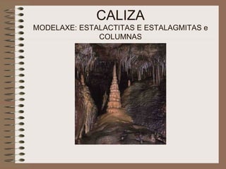 CALIZA MODELAXE: ESTALACTITAS E ESTALAGMITAS e COLUMNAS 