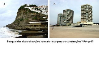 Em qual das duas situações há mais risco para as construções? Porquê? A B 