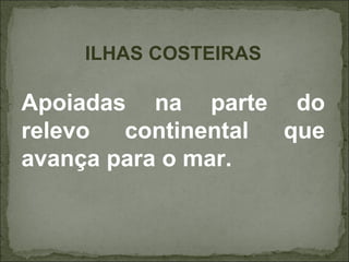 ILHAS COSTEIRAS

Apoiadas na parte do
relevo  continental que
avança para o mar.
 