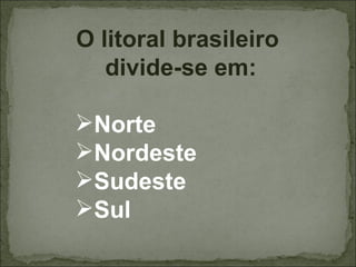 O litoral brasileiro
   divide-se em:

Norte
Nordeste
Sudeste
Sul
 
