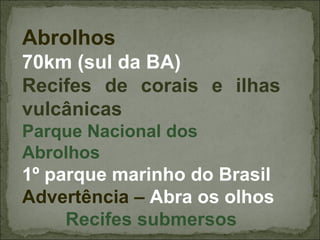 Abrolhos
70km (sul da BA)
Recifes de corais e ilhas
vulcânicas
Parque Nacional dos
Abrolhos
1º parque marinho do Brasil
Advertência – Abra os olhos
     Recifes submersos
 