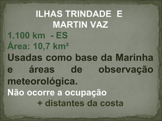 ILHAS TRINDADE E
           MARTIN VAZ
1.100 km - ES
Área: 10,7 km²
Usadas como base da Marinha
e   áreas   de  observação
meteorológica.
Não ocorre a ocupação
      + distantes da costa
 
