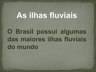 As ilhas fluviais
O Brasil possui algumas
das maiores ilhas fluviais
do mundo
 
