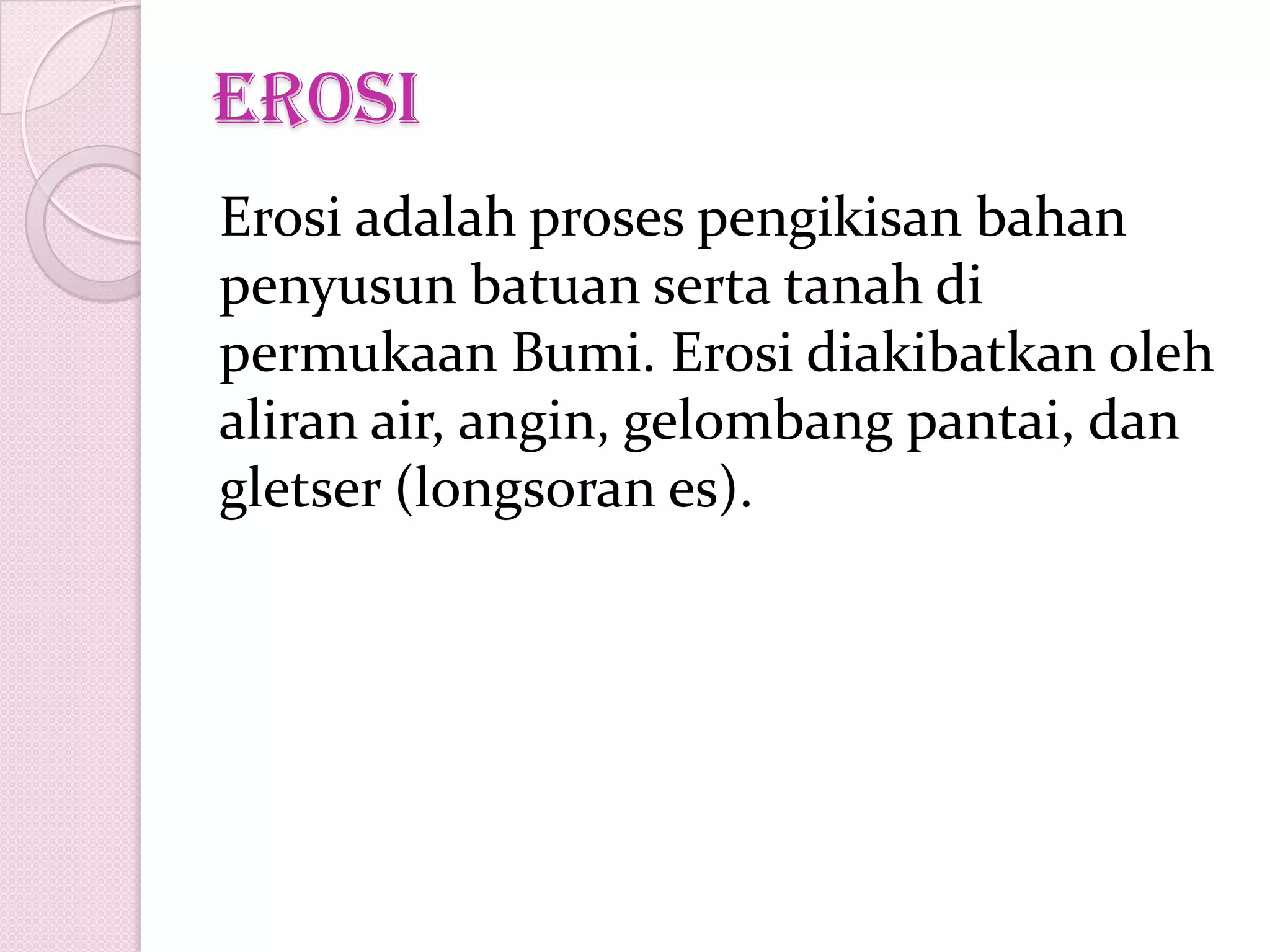 erosi
Erosi adalah proses pengikisan bahan
penyusun batuan serta tanah di
permukaan Bumi. Erosi diakibatkan oleh
aliran air, angin, gelombang pantai, dan
gletser (longsoran es).
 