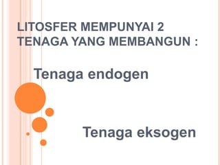 LITOSFER MEMPUNYAI 2
TENAGA YANG MEMBANGUN :
Tenaga endogen
Tenaga eksogen
 
