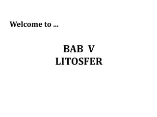BAB V
LITOSFER
Welcome to ...
 