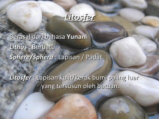 LitosferLitosfer
Berasal dari bahasaBerasal dari bahasa YunaniYunani
LithosLithos : Berbatu: Berbatu
Sphere/SpheraSphere/Sphera : Lapisan / Padat: Lapisan / Padat
LitosferLitosfer : Lapisan kulit/kerak bumi paling luar: Lapisan kulit/kerak bumi paling luar
yang tersusun oleh batuan.yang tersusun oleh batuan.
 