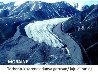 Terbentuk karena adanya gerusan/ laju aliran es
MORAINE
 