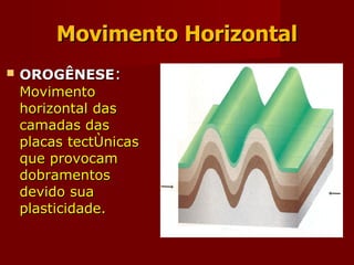 Movimento Horizontal OROGÊNESE :   Movimento horizontal das camadas das placas tectônicas que provocam dobramentos devido sua plasticidade. 