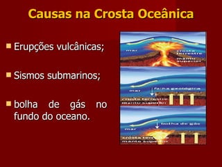 Causas na Crosta Oceânica Erupções vulcânicas; Sismos submarinos; bolha de gás no fundo do oceano. 