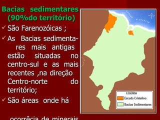 Bacias sedimentares (90%do território) São Farenozóicas ; As  Bacias sedimenta-  res mais antigas estão situadas no centro-sul e as mais recentes ,na direção  Centro-norte do território; São áreas  onde há  ocorrêcia de minerais de origem fóssil. 