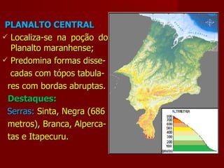 PLANALTO CENTRAL Localiza-se na poção do Planalto maranhense; Predomina formas disse- cadas com tópos tabula- res com bordas abruptas. Destaques: Serras:  Sinta, Negra (686 metros), Branca, Alperca- tas e Itapecuru.  