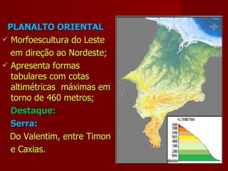 PLANALTO ORIENTAL Morfoescultura do Leste em direção ao Nordeste; Apresenta formas tabulares com cotas altimétricas  máximas em torno de 460 metros; Destaque: Serra: Do Valentim, entre Timon e Caxias. 