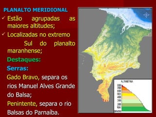 PLANALTO MERIDIONAL Estão agrupadas as maiores altitudes; Localizadas no extremo Sul do planalto maranhense; Destaques: Serras: Gado Bravo,  separa os rios Manuel Alves Grande do Balsa; Penintente,  separa o rio Balsas do Parnaíba. 