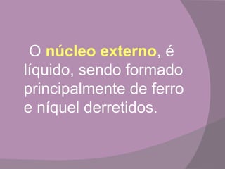 O núcleo externo, é
líquido, sendo formado
principalmente de ferro
e níquel derretidos.
 