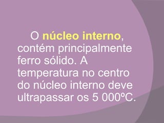 O núcleo interno,
contém principalmente
ferro sólido. A
temperatura no centro
do núcleo interno deve
ultrapassar os 5 000ºC.
 
