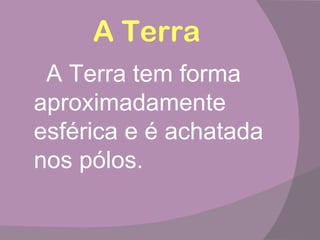 A Terra
 A Terra tem forma
aproximadamente
esférica e é achatada
nos pólos.
 