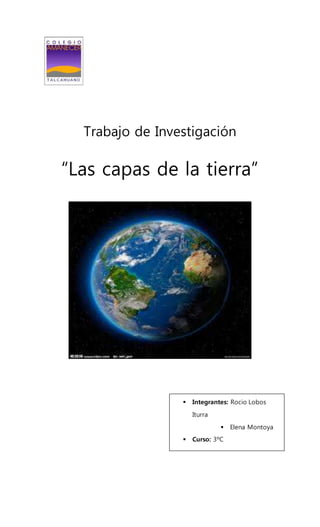Trabajo de Investigación
“Las capas de la tierra”
 Integrantes: Rocio Lobos
Iturra
 Elena Montoya
 Curso: 3ºC
 Asignatura: Evolución
 Fecha:
 