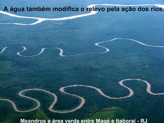 A água também modifica o relevo pela ação dos rios.

Meandros e área verde entre Magé e Itaboraí - RJ

 