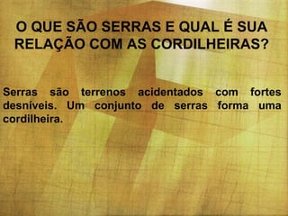 O QUE SÃO SERRAS E QUAL É SUA
RELAÇÃO COM AS CORDILHEIRAS?
Serras são terrenos acidentados com fortes
desníveis. Um conjunto de serras forma uma
cordilheira.

 