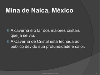 Mina de Naica, México
 A caverna é o lar dos maiores cristais
que já se viu.
 A Caverna de Cristal está fechada ao
público devido sua profundidade e calor.
Ciências Naturais - ICRM 26
 