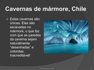 Cavernas de mármore, Chile
 Estas cavernas são
únicas. Elas são
escavadas no
mármore, o que faz
com que as paredes
da caverna sejam
naturalmente
“desenhadas” e
coloridas.
Inacreditável!
Ciências Naturais - ICRM 33
 