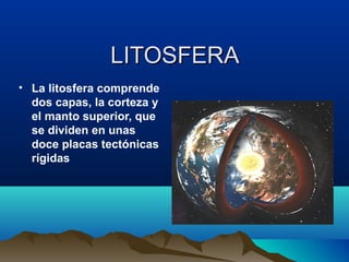 LITOSFERA
• La litosfera comprende
  dos capas, la corteza y
  el manto superior, que
  se dividen en unas
  doce placas tectónicas
  rígidas
 