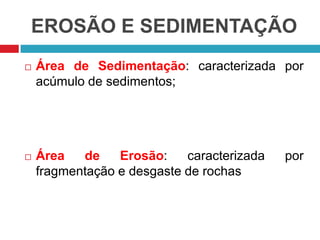 EROSÃO E SEDIMENTAÇÃO
 Área de Sedimentação: caracterizada por
acúmulo de sedimentos;
 Área de Erosão: caracterizada por
fragmentação e desgaste de rochas
 