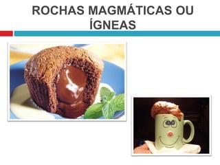 ROCHAS MAGMÁTICAS OU
ÍGNEAS
 