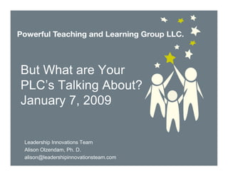 But What are Your
PLC’s Talking About?
January 7, 2009


Leadership Innovations Team
Alison Olzendam, Ph. D.
alison@leadershipinnovationsteam.com
 