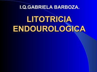 LITOTRICIALITOTRICIA
ENDOUROLOGICAENDOUROLOGICA
I.Q.GABRIELA BARBOZA.
 