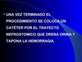 UNA VEZ TERMINADO EL
PROCEDIMIENTO SE COLOCA UN
CATÉTER POR EL TRAYECTO
NEFROSTOMICO QUE DRENA ORINA Y
TAPONA LA HEMORRAGIA.
 