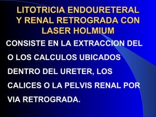 LITOTRICIA ENDOURETERALLITOTRICIA ENDOURETERAL
Y RENAL RETROGRADA CONY RENAL RETROGRADA CON
LASER HOLMIUMLASER HOLMIUM
CONSISTE EN LA EXTRACCION DEL
O LOS CALCULOS UBICADOS
DENTRO DEL URETER, LOS
CALICES O LA PELVIS RENAL POR
VIA RETROGRADA.
 