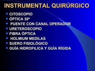 INSTRUMENTAL QUIRÚRGICOINSTRUMENTAL QUIRÚRGICO
 CITOSCOPIO
 ÓPTICA 30º
 PUENTE CON CANAL OPERADOR
 URETEROSCOPIO
 FIBRA ÓPTICA
 HOLMIUM MEDILAS
 SUERO FISIOLÓGICO
 GUÍA HIDROFILICA Y GUÍA RÍGIDA
 