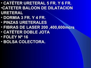 • CATÉTER URETERAL 5 FR. Y 6 FR.
•CATETER BALOON DE DILATACION
URETERAL
• DORMIA 3 FR. Y 4 FR.
• PINZAS URETERALES
• FIBRAS DE LASER 200 ,400,600mcrs
• CATÉTER DOBLE JOTA
• FOLEY Nº 16
• BOLSA COLECTORA.
 