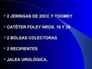 2 JERINGAS DE 20CC Y TOOMEY
CATÉTER FOLEY NROS. 16 Y 20
2 BOLSAS COLECTORAS
2 RECIPIENTES
JALEA UROLÓGICA,
 