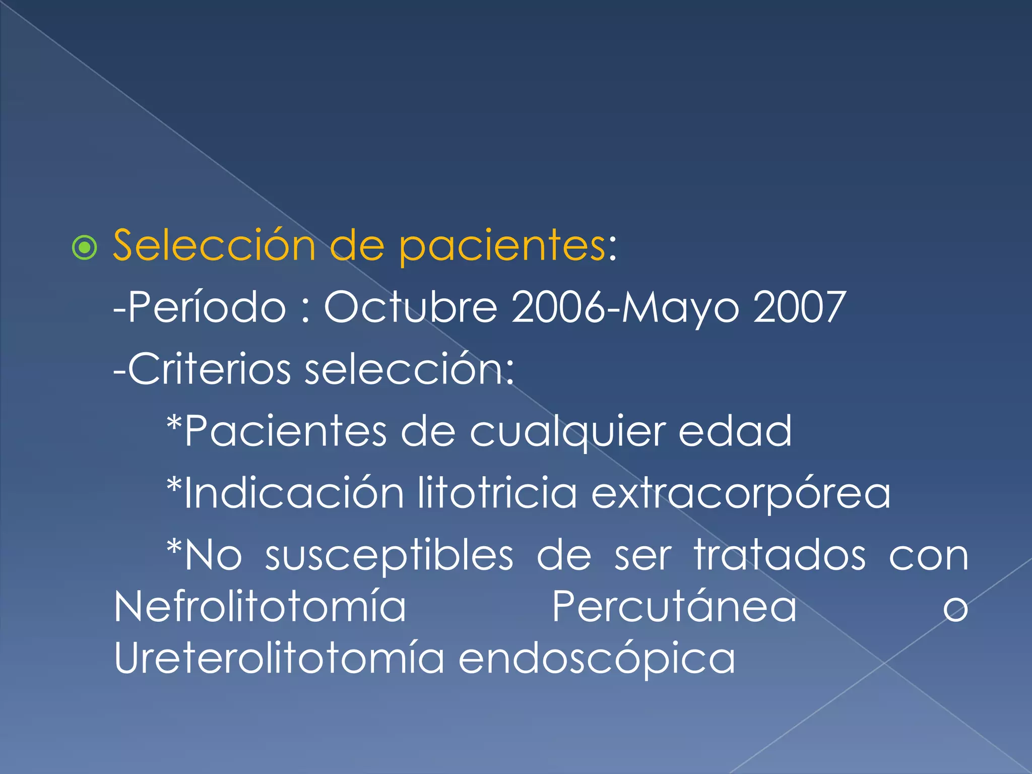 Selección de pacientes:-Período : Octubre 2006-Mayo 2007-Criterios selección:	*Pacientes de cualquier edad	*Indicación litotricia extracorpórea	*No susceptibles de ser tratados con Nefrolitotomía Percutánea o Ureterolitotomía endoscópica