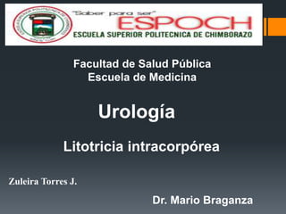 Urología
Zuleira Torres J.
Facultad de Salud Pública
Escuela de Medicina
Dr. Mario Braganza
Litotricia intracorpórea
 