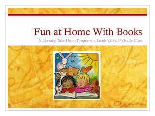 Fun at Home With Books A Literacy Take-Home Program in Jacob Yale’s 1 st  Grade Class 